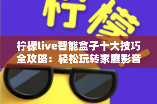 柠檬live智能盒子十大技巧全攻略：轻松玩转家庭影音新体验