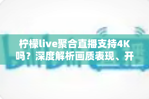 柠檬live聚合直播支持4K吗?深度解析画质表现、开启条件与观看体验全指南 柠檬live聚合直播支持4K吗?深度解析画质表现、开启条件与观看体验全指南