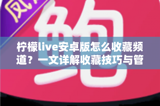 柠檬live安卓版怎么收藏频道？一文详解收藏技巧与管理方法，让精彩直播一键直达