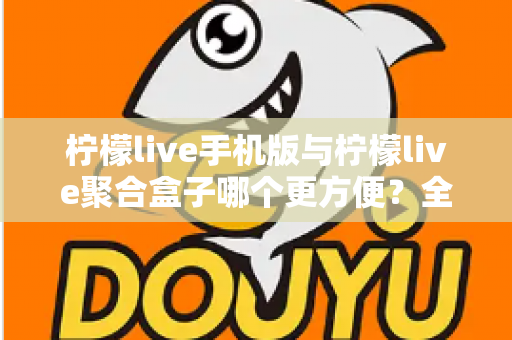 柠檬live手机版与柠檬live聚合盒子哪个更方便?全方位深度对比帮你选出最佳观看方案 柠檬live手机版与柠檬live聚合盒子哪个更方便?全方位深度对比帮你选出最佳观看方案