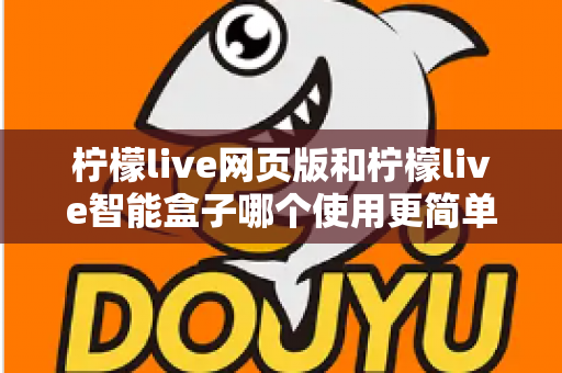 柠檬live网页版和柠檬live智能盒子哪个使用更简单？全方位对比评测帮你找到最适合的观看方式