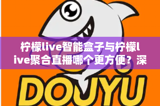 柠檬live智能盒子与柠檬live聚合直播哪个更方便？深度对比解析，帮你找到最适合自己的观影方案