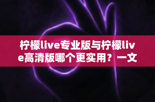 柠檬live专业版与柠檬live高清版哪个更实用?一文看懂两大版本差异,选对版本不花冤枉钱 柠檬live专业版与柠檬live高清版哪个更实用?一文看懂两大版本差异,选对版本不花冤枉钱