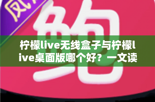 柠檬live无线盒子与柠檬live桌面版哪个好？一文读懂差异，选对观影神器不纠结