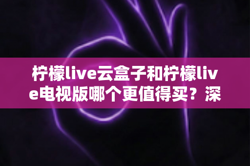 柠檬live云盒子和柠檬live电视版哪个更值得买?深度对比选购指南帮你一次搞懂 柠檬live云盒子和柠檬live电视版哪个更值得买?深度对比选购指南帮你一次搞懂