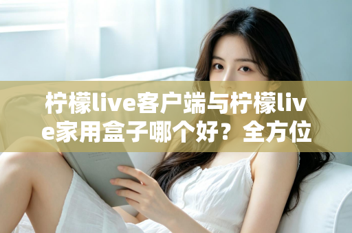 柠檬live客户端与柠檬live家用盒子哪个好?全方位深度对比评测与选购指南 柠檬live客户端与柠檬live家用盒子哪个好?全方位深度对比评测与选购指南