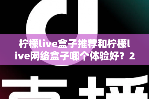 柠檬live盒子推荐和柠檬live网络盒子哪个体验好？2025年最全选购对比指南与深度测评