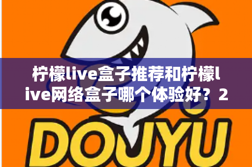 柠檬live盒子推荐和柠檬live网络盒子哪个体验好？2025年最全选购对比指南与深度测评