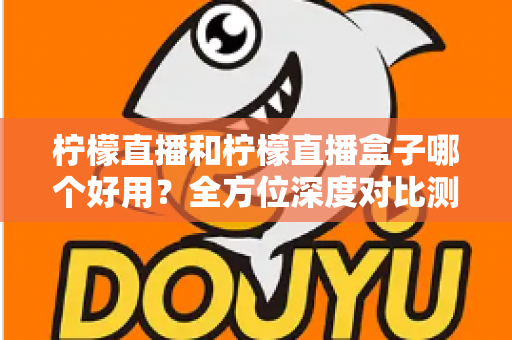 柠檬直播和柠檬直播盒子哪个好用？全方位深度对比测评帮你选对工具