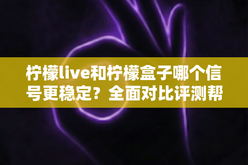 柠檬live和柠檬盒子哪个信号更稳定?全面对比评测帮你选出最佳观影方案 柠檬live和柠檬盒子哪个信号更稳定?全面对比评测帮你选出最佳观影方案