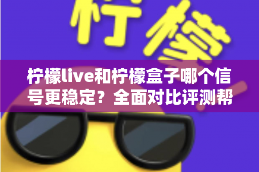 柠檬live和柠檬盒子哪个信号更稳定？全面对比评测帮你选出最佳观影方案