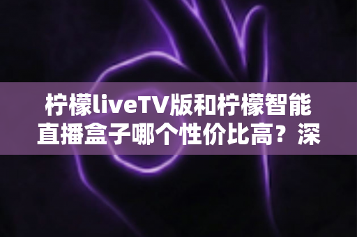 柠檬liveTV版和柠檬智能直播盒子哪个性价比高？深度对比评测帮你选对不选贵