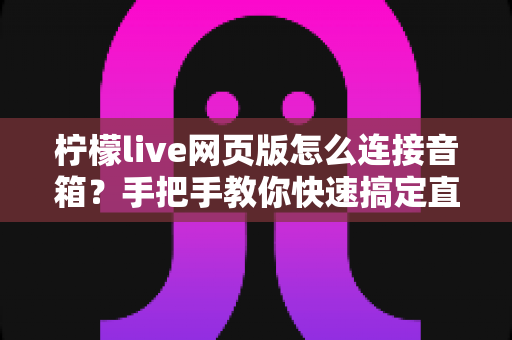 柠檬live网页版怎么连接音箱？手把手教你快速搞定直播声音输出