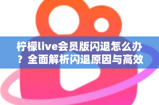 柠檬live会员版闪退怎么办？全面解析闪退原因与高效解决方法指南