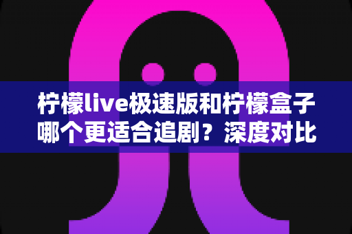 柠檬live极速版和柠檬盒子哪个更适合追剧？深度对比评测帮你选对追剧神器