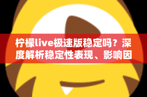 柠檬live极速版稳定吗？深度解析稳定性表现、影响因素与优化技巧全指南