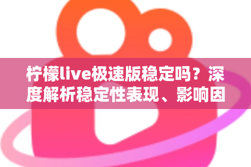 柠檬live极速版稳定吗？深度解析稳定性表现、影响因素与优化技巧全指南