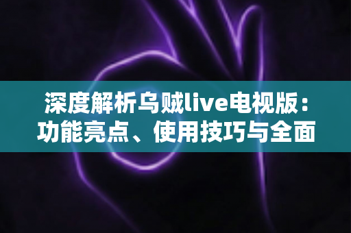 深度解析乌贼live电视版：功能亮点、使用技巧与全面评测指南