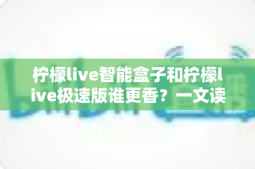 柠檬live智能盒子和柠檬live极速版谁更香？一文读懂两款版本差异，选对不选贵