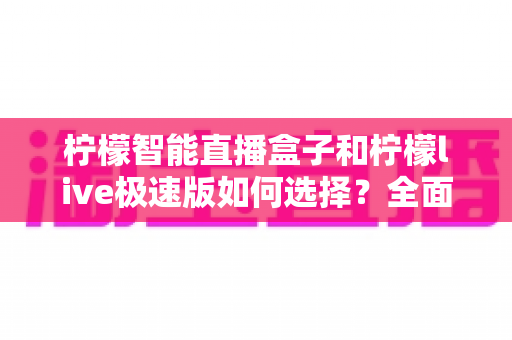 柠檬智能直播盒子和柠檬live极速版如何选择？全面对比分析与选购指南