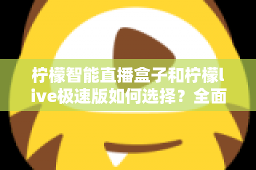 柠檬智能直播盒子和柠檬live极速版如何选择？全面对比分析与选购指南
