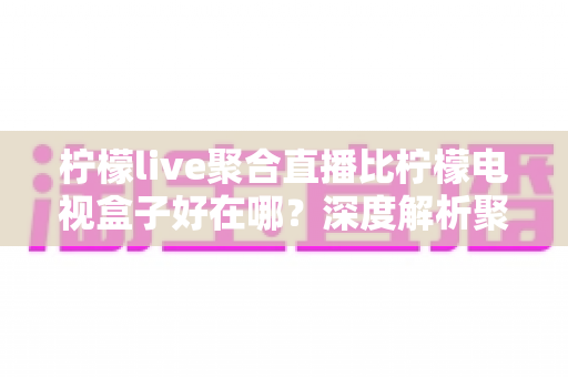 柠檬live聚合直播比柠檬电视盒子好在哪?深度解析聚合直播软件的核心优势与选购指南 柠檬live聚合直播比柠檬电视盒子好在哪?深度解析聚合直播软件的核心优势与选购指南