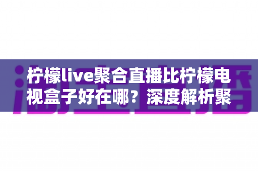 柠檬live聚合直播比柠檬电视盒子好在哪?深度解析聚合直播软件的核心优势与选购指南 柠檬live聚合直播比柠檬电视盒子好在哪?深度解析聚合直播软件的核心优势与选购指南