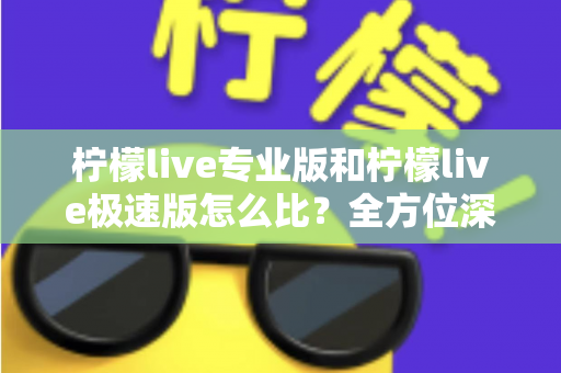 柠檬live专业版和柠檬live极速版怎么比？全方位深度解析助你选对版本