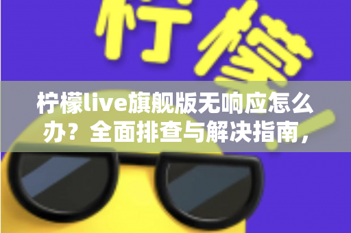 柠檬live旗舰版无响应怎么办?全面排查与解决指南,轻松恢复流畅直播体验 柠檬live旗舰版无响应怎么办?全面排查与解决指南,轻松恢复流畅直播体验