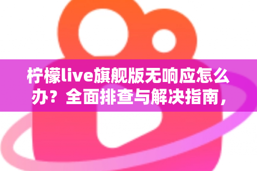 柠檬live旗舰版无响应怎么办?全面排查与解决指南,轻松恢复流畅直播体验 柠檬live旗舰版无响应怎么办?全面排查与解决指南,轻松恢复流畅直播体验