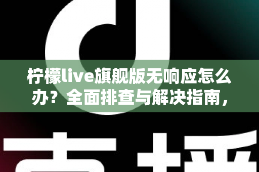 柠檬live旗舰版无响应怎么办？全面排查与解决指南，轻松恢复流畅直播体验