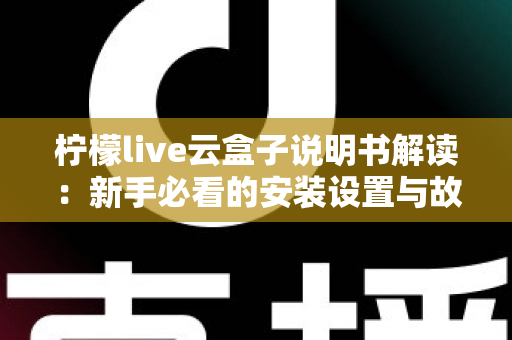 柠檬live云盒子说明书解读:新手必看的安装设置与故障排查全指南 柠檬live云盒子说明书解读:新手必看的安装设置与故障排查全指南