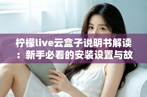 柠檬live云盒子说明书解读：新手必看的安装设置与故障排查全指南