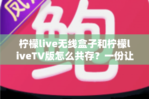 柠檬live无线盒子和柠檬liveTV版怎么共存?一份让你少走弯路的完整安装指南 柠檬live无线盒子和柠檬liveTV版怎么共存?一份让你少走弯路的完整安装指南