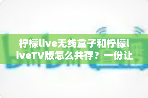 柠檬live无线盒子和柠檬liveTV版怎么共存？一份让你少走弯路的完整安装指南