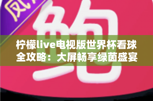 柠檬live电视版世界杯看球全攻略：大屏畅享绿茵盛宴的最佳指南