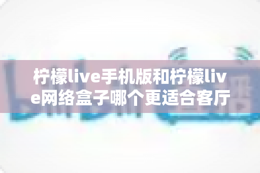 柠檬live手机版和柠檬live网络盒子哪个更适合客厅?大屏观影体验全方位对比与实用选购指南 柠檬live手机版和柠檬live网络盒子哪个更适合客厅?大屏观影体验全方位对比与实用选购指南