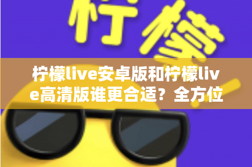 柠檬live安卓版和柠檬live高清版谁更合适?全方位对比解析帮你找到最佳选择 柠檬live安卓版和柠檬live高清版谁更合适?全方位对比解析帮你找到最佳选择