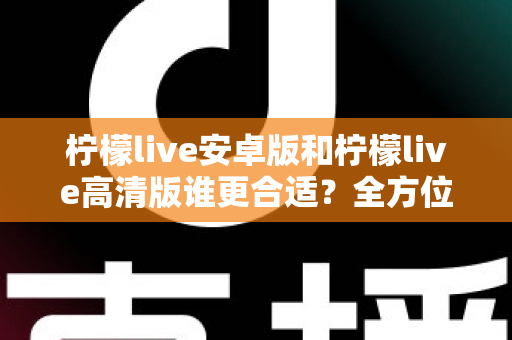 柠檬live安卓版和柠檬live高清版谁更合适？全方位对比解析帮你找到最佳选择