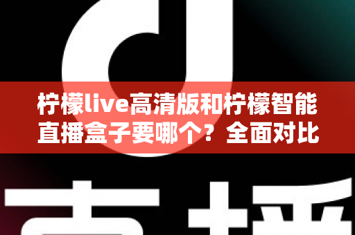 柠檬live高清版和柠檬智能直播盒子要哪个？全面对比帮你做出最优选择