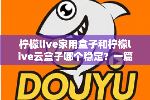柠檬live家用盒子和柠檬live云盒子哪个稳定？一篇讲透稳定性的选购指南