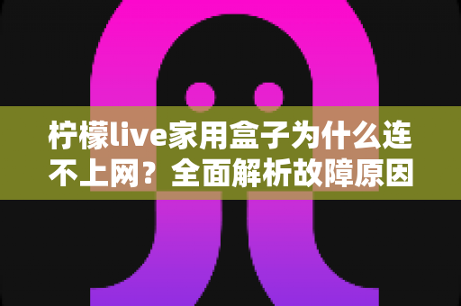 柠檬live家用盒子为什么连不上网？全面解析故障原因与快速解决方法指南