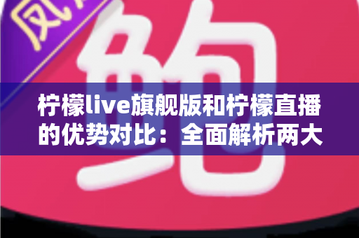 柠檬live旗舰版和柠檬直播的优势对比:全面解析两大版本差异,帮你选出最适合的直播体验 柠檬live旗舰版和柠檬直播的优势对比:全面解析两大版本差异,帮你选出最适合的直播体验