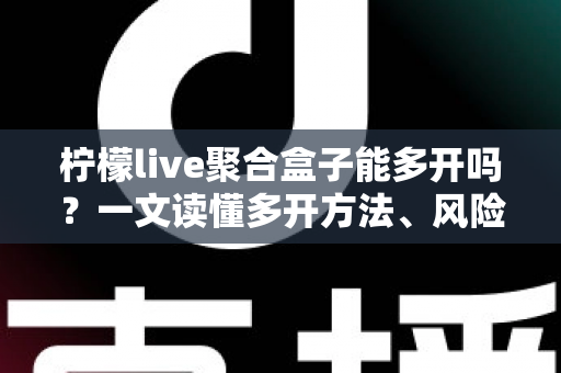 柠檬live聚合盒子能多开吗？一文读懂多开方法、风险与实用技巧