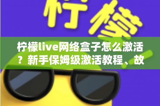 柠檬live网络盒子怎么激活?新手保姆级激活教程、故障排查与安全使用全指南 柠檬live网络盒子怎么激活?新手保姆级激活教程、故障排查与安全使用全指南
