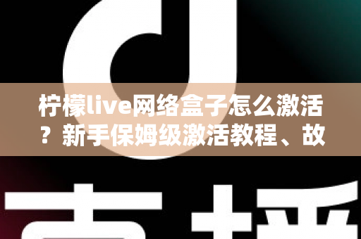 柠檬live网络盒子怎么激活?新手保姆级激活教程、故障排查与安全使用全指南 柠檬live网络盒子怎么激活?新手保姆级激活教程、故障排查与安全使用全指南