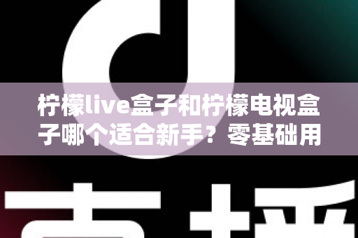 柠檬live盒子和柠檬电视盒子哪个适合新手?零基础用户选购指南与深度对比解析 柠檬live盒子和柠檬电视盒子哪个适合新手?零基础用户选购指南与深度对比解析