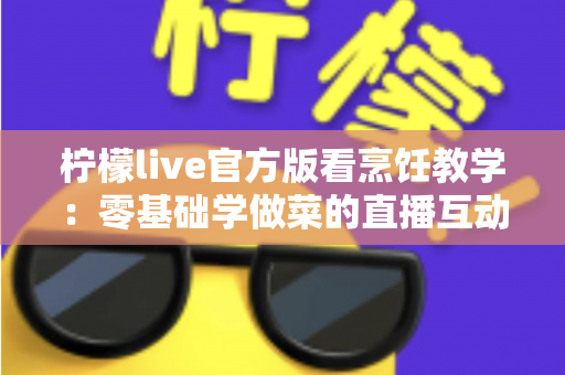 柠檬live官方版看烹饪教学：零基础学做菜的直播互动全新体验指南