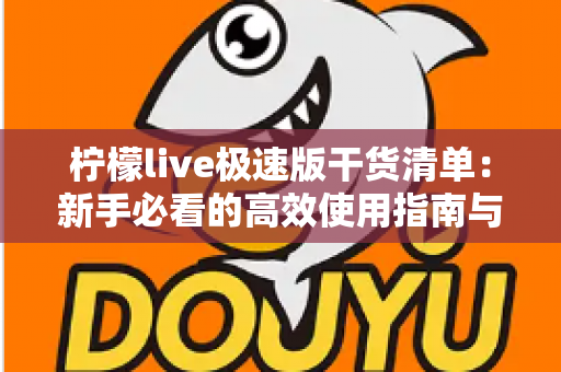 柠檬live极速版干货清单:新手必看的高效使用指南与实战技巧大全 柠檬live极速版干货清单:新手必看的高效使用指南与实战技巧大全