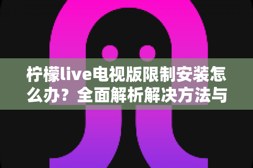 柠檬live电视版限制安装怎么办？全面解析解决方法与安装技巧